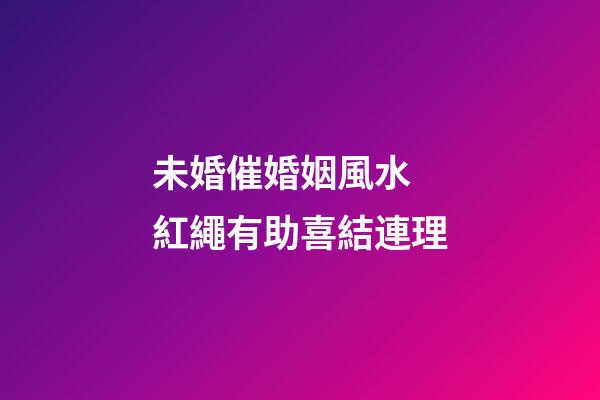 未婚催婚姻風水 紅繩有助喜結連理